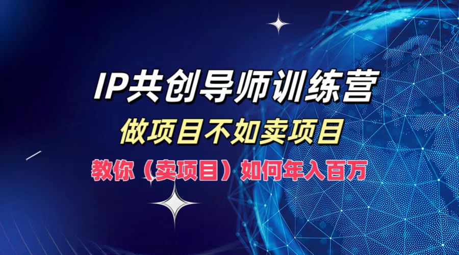 IP共创导师训练营，做项目不如卖项目，教你(卖项目)如何实现年入百万-网赚项目平台