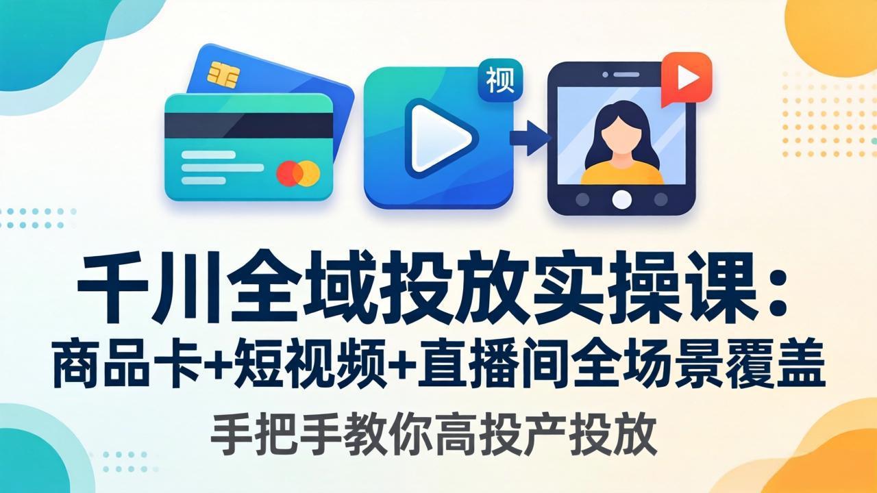 千川全域投放实操课-更新4月30：商品卡+短视频+直播间全场景覆盖，手把手教你高投产投放-网赚项目平台