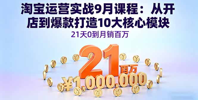 淘宝运营实战9月课程:从开店到爆款打造10大核心模块,21天0到月销百万-网赚项目平台