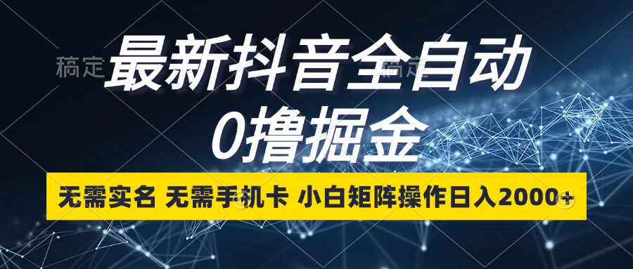 最新抖音全自动0撸掘金，无需实名，无需手机卡，小白矩阵操作日入2000+-网赚项目平台