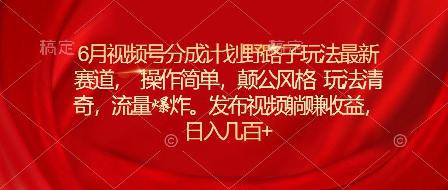 6月视频号分成计划野路子玩法最新赛道操作简单，颠公风格玩法清奇，流…-网赚项目平台