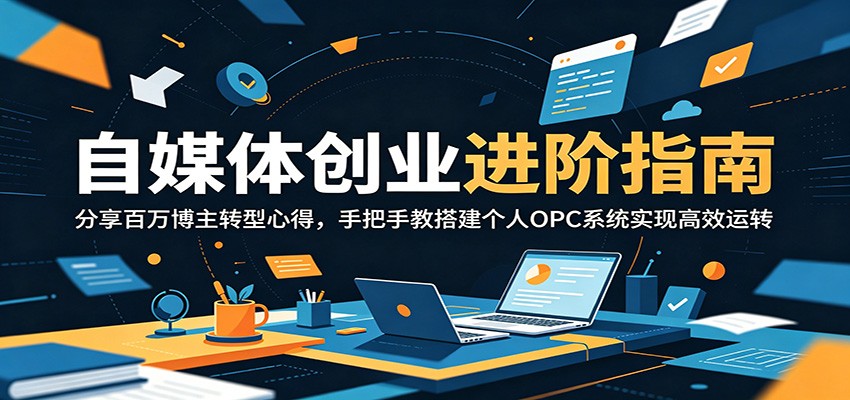 自媒体创业进阶指南：分享百万博主转型心得，手把手教搭建个人OPC系统实现高效运转-网赚项目平台