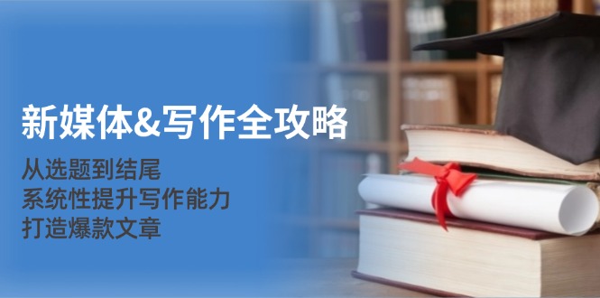 新媒体&写作全攻略：从选题到结尾，系统性提升写作能力，打造爆款文章-网赚项目平台