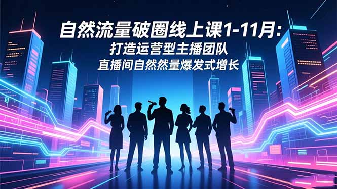 自然流量破圈线上课1-11月:打造运营型主播团队 直播间自然流量爆发式增长-网赚项目平台