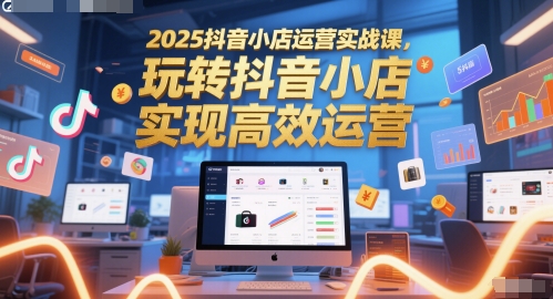 2025抖音小店运营实战课，玩转抖音小店，实现高效运营-网赚项目平台