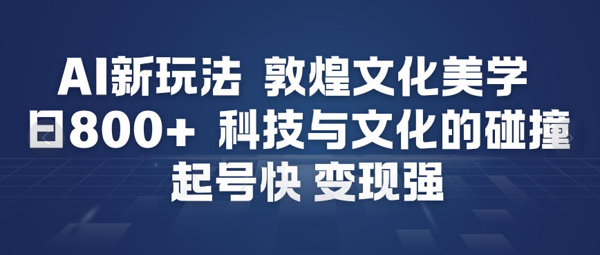 AI新玩法，敦煌文化美学，科技与文化的碰撞，起号快变现强-网赚项目平台