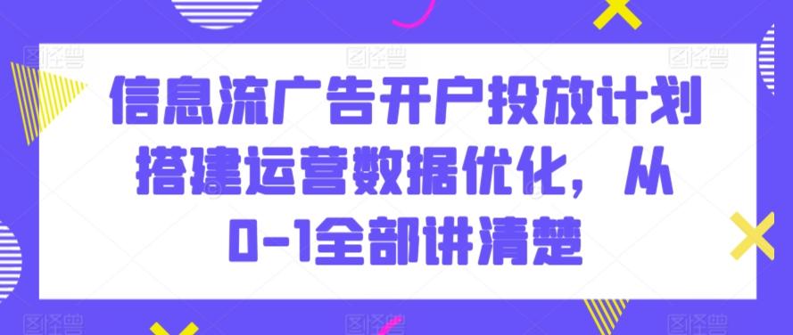 信息流广告开户投放计划搭建运营数据优化，从0-1全部讲清楚-网赚项目平台