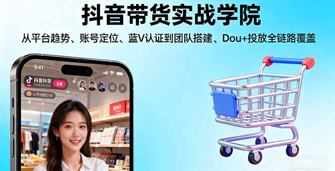 抖音带货实战学院:从平台趋势/账号定位/蓝V认证到团队搭建/Dou+投放全链路-网赚项目平台