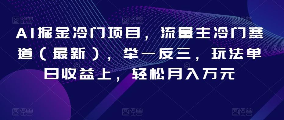 AI掘金冷门项目，流量主冷门赛道（最新），举一反三，玩法单日收益上，轻松月入万元【揭秘】-网赚项目平台