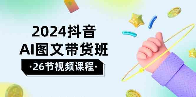2024抖音AI图文带货班：在这个赛道上乘风破浪拿到好效果(26节课)-网赚项目平台
