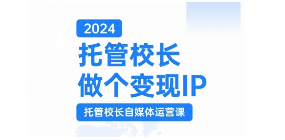 2024托管校长做个变现IP，托管校长自媒体运营课，利用短视频实现校区利润翻番-网赚项目平台