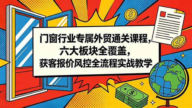 门窗行业专属外贸通关课程，六大板块全覆盖，获客报价风控全流程实战教学-网赚项目平台