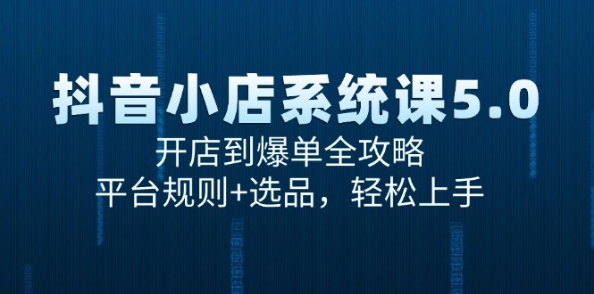 抖音小店系统课5.0，开店到爆单全攻略，平台规则+选品，轻松上手-网赚项目平台