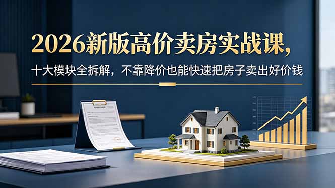 2026新版高价卖房实战课，十大模块全拆解，不靠降价也能快速把房子卖出好价钱-网赚项目平台