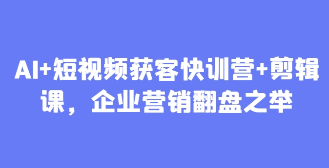 AI+短视频获客快训营+剪辑课，企业营销翻盘之举-网赚项目平台