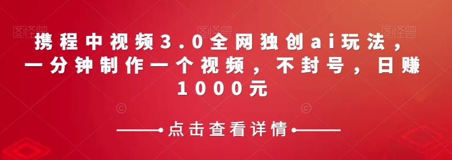 携程中视频3.0全网独创ai玩法，一分钟制作一个视频，不封号，日赚1000元【揭秘】-网赚项目平台