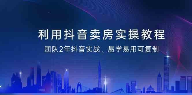 利用抖音卖房实操教程，团队2年抖音实战，易学易用可复制(无水印课程)-网赚项目平台