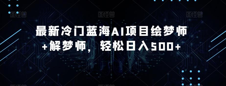 最新冷门蓝海AI项目绘梦师+解梦师，轻松日入500+【揭秘】-网赚项目平台