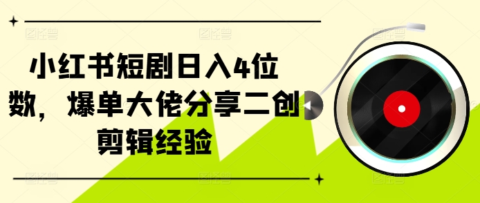 小红书短剧日入4位数，爆单大佬分享二创剪辑经验-网赚项目平台