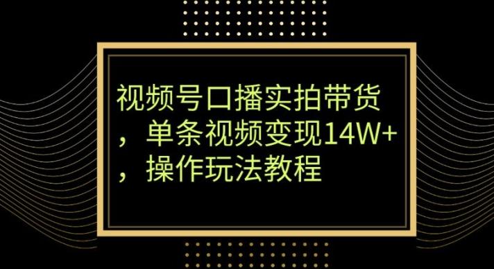 视频号口播实拍带货，单条视频变现14W+，操作玩法教程-网赚项目平台
