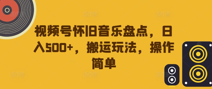 视频号怀旧音乐盘点，日入500+，搬运玩法，操作简单【揭秘】-网赚项目平台