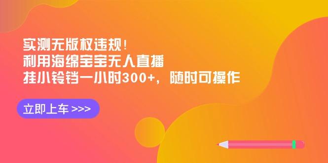 实测无版权违规！利用海绵宝宝无人直播，挂小铃铛一小时300+，随时可操作-网赚项目平台