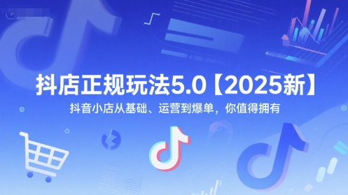 抖店正规玩法5.0【2025新】抖音小店从基础、运营到爆单，你值得拥有-网赚项目平台