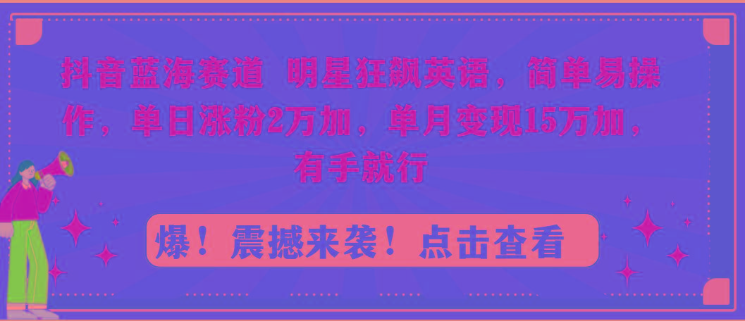 抖音蓝海赛道，明星狂飙英语，简单易操作，单日涨粉2万加，单月变现15万…-网赚项目平台