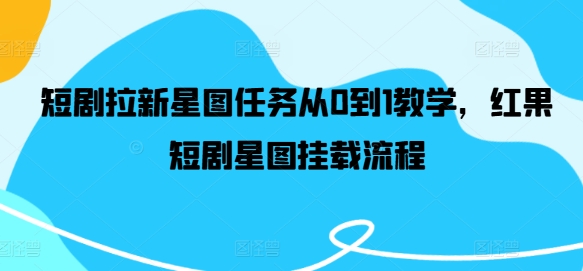 短剧拉新星图任务从0到1教学，红果短剧星图挂载流程-网赚项目平台