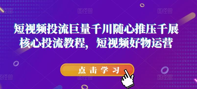 短视频投流巨量千川随心推压千展核心投流教程，短视频好物运营-网赚项目平台