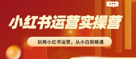 2024小红书运营实操营，​从入门到精通，完成从0~1~100-网赚项目平台