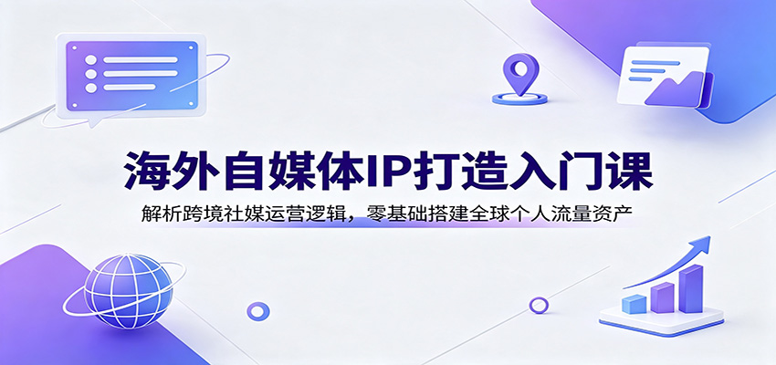 海外自媒体IP打造入门课：解析跨境社媒运营逻辑，零基础搭建全球个人流量资产-网赚项目平台
