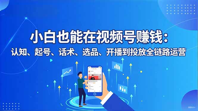 小白也能在视频号赚钱:认知、起号、话术、选品、开播到投放全链路运营-网赚项目平台