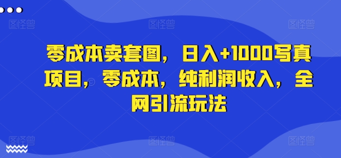 零成本卖套图，日入+1000写真项目，零成本，纯利润收入，全网引流玩法-网赚项目平台