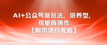AI+公众号新玩法之培养型，可矩阵操作【附带项目教程】-网赚项目平台