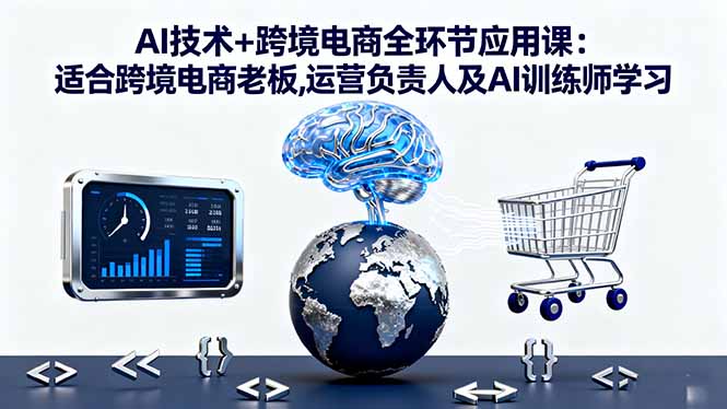 AI技术+跨境电商全环节应用课:适合跨境电商老板,运营负责人及AI训练师学习-网赚项目平台