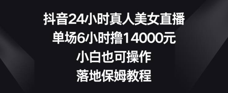 抖音24小时真人美女直播，单场6小时撸14000元，小白也可操作，落地保姆教程【揭秘】-网赚项目平台
