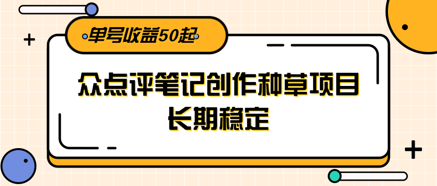 大众点评笔记创作种草项目，长期稳定， 单号收益50起-网赚项目平台