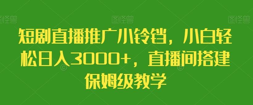 短剧直播推广小铃铛，小白轻松日入3000+，直播间搭建保姆级教学-网赚项目平台