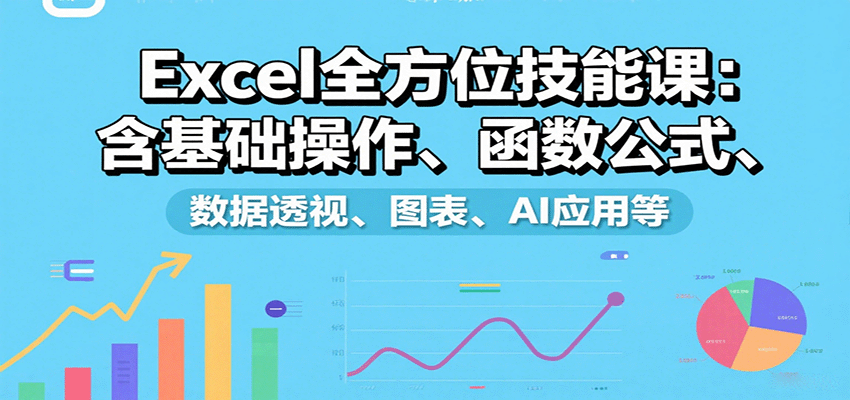 Excel全方位技能课：含基础操作、函数公式、数据透视、图表、AI应用等-网赚项目平台