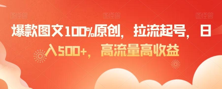 爆款图文100%原创，拉流起号，日入500+，高流量高收益【揭秘】-网赚项目平台
