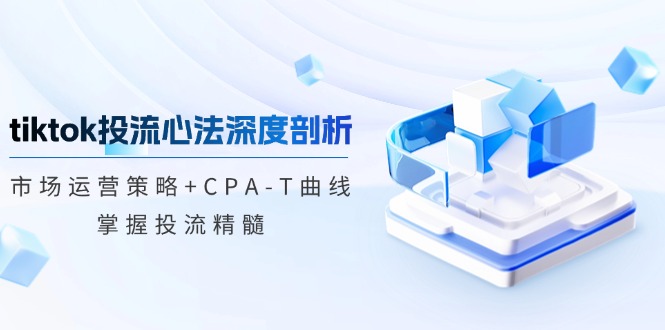 tiktok投流心法深度剖析：市场运营策略+CPA-T曲线，掌握投流精髓-网赚项目平台