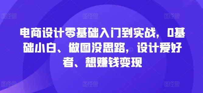 电商设计零基础入门到实战，0基础小白、做图没思路，设计爱好者、想赚钱变现-网赚项目平台