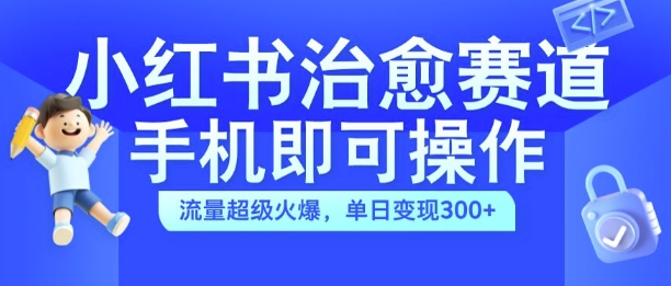 小红书治愈视频赛道，手机即可操作，流量超级火爆，单日变现300+【揭秘】-网赚项目平台