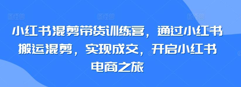 小红书混剪带货训练营，通过小红书搬运混剪，实现成交，开启小红书电商之旅-网赚项目平台