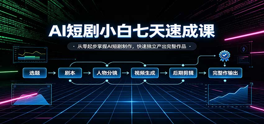 AI短剧小白七天速成课：从零起步掌握AI短剧制作，快速独立产出完整作品-网赚项目平台
