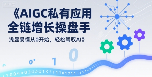 AIGC私有化应用全链增长操盘手，浅显易懂从0开始，轻松驾驭AI-网赚项目平台