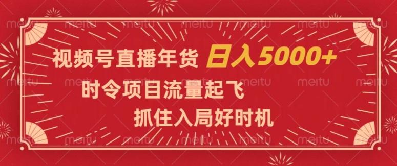 视频号直播年货，时令项目流量起飞，抓住入局好时机，日入5000+【揭秘】-网赚项目平台