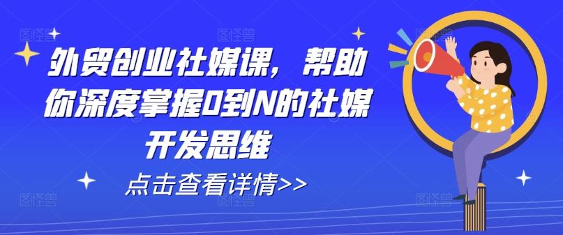 外贸创业社媒课，帮助你深度掌握0到N的社媒开发思维-网赚项目平台