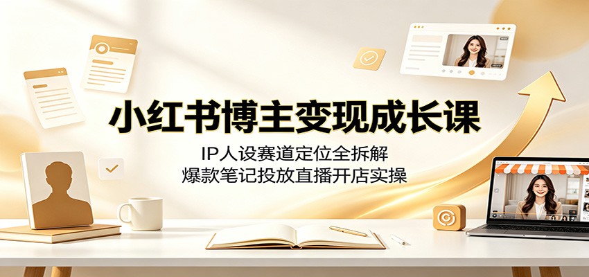 小红书博主变现成长课：IP人设赛道定位全拆解，爆款笔记投放直播开店实操-网赚项目平台